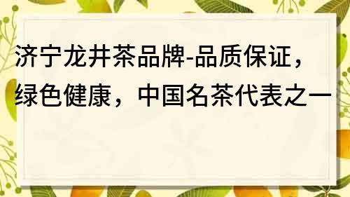 濟寧龍井茶品牌-品質保證，綠色健康，中國名茶代表之一