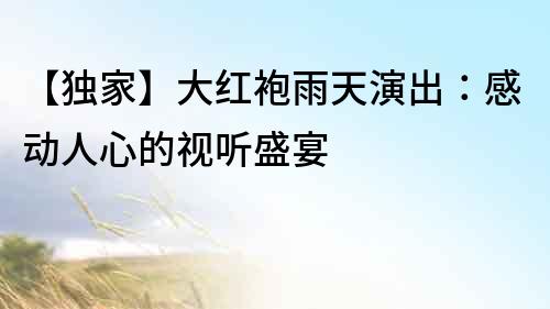 【獨家】大紅袍雨天演出：感動人心的視聽盛宴