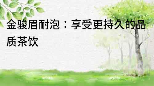 金駿眉耐泡：享受更持久的品質茶飲
