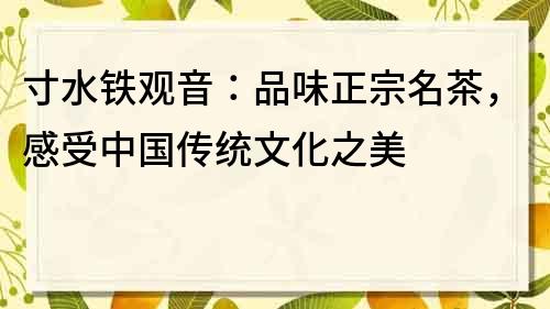 寸水鐵觀音：品味正宗名茶，感受中國傳統(tǒng)文化之美