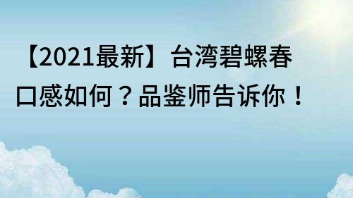 【2022最新】臺灣碧螺春口感如何？品鑒師告訴你！