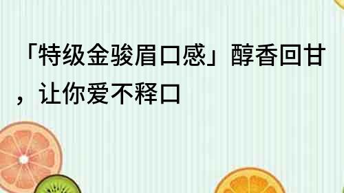 「特級金駿眉口感」醇香回甘，讓你愛不釋口