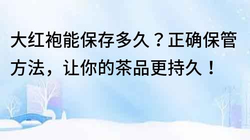 大紅袍能保存多久？正確保管方法，讓你的茶品更持久！