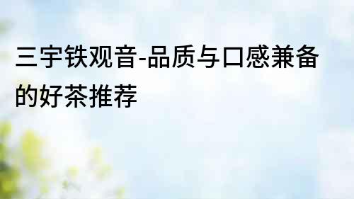 三宇鐵觀音-品質與口感兼備的好茶推薦