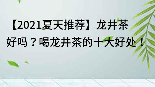 【2023夏天推薦】龍井茶好嗎？喝龍井茶的十大好處！