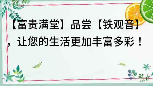 【富貴滿堂】品嘗【鐵觀音】，讓您的生活更加豐富多彩！