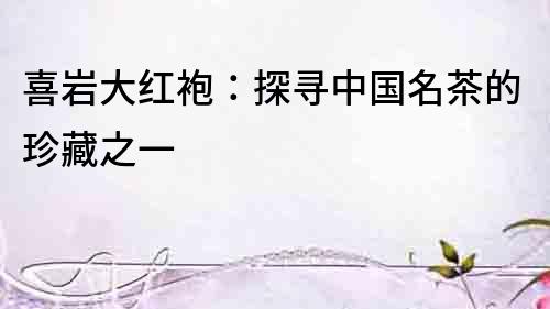 喜巖大紅袍：探尋中國名茶的珍藏之一