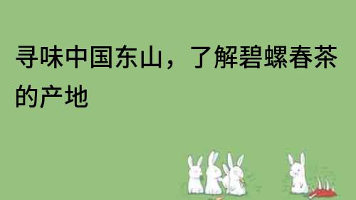 尋味中國東山，了解碧螺春茶的產地