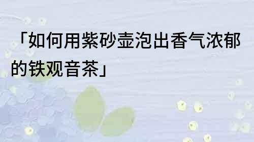 「如何用紫砂壺泡出香氣濃郁的鐵觀音茶」