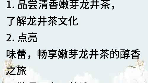 1. 品嘗清香嫩芽龍井茶，了解龍井茶文化
2. 點(diǎn)亮味蕾，暢享嫩芽龍井茶的醇香之旅
3. 獨(dú)具匠心，精選嫩芽龍井茶，品味傳統(tǒng)工藝
4. 嫩芽龍井茶的獨(dú)特魅力，如何選擇和保養(yǎng)？
5. 嫩芽龍井茶的營養(yǎng)價(jià)值及功效，你知道多少？