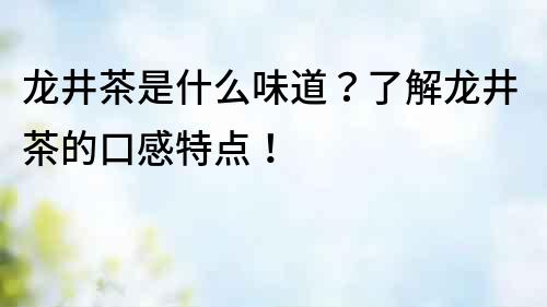 龍井茶是什么味道？了解龍井茶的口感特點！
