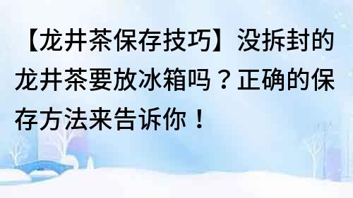 【龍井茶保存技巧】沒拆封的龍井茶要放冰箱嗎？正確的保存方法來告訴你！