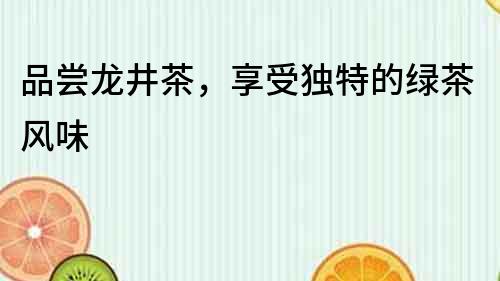 品嘗龍井茶，享受獨特的綠茶風味