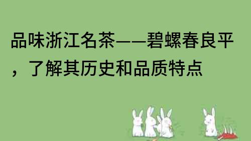 品味浙江名茶——碧螺春良平，了解其歷史和品質(zhì)特點(diǎn)