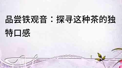 品嘗鐵觀音：探尋這種茶的獨特口感