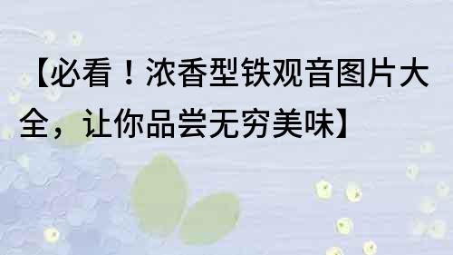 【必看！濃香型鐵觀音圖片大全，讓你品嘗無窮美味】