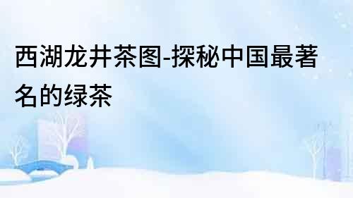 西湖龍井茶圖-探秘中國最著名的綠茶