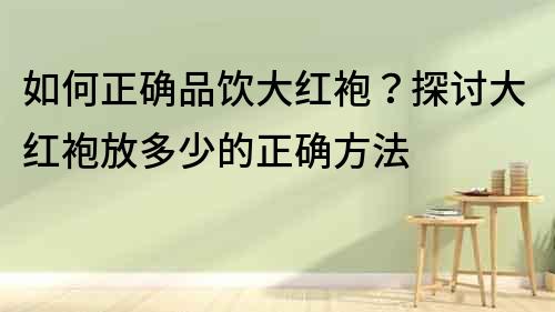 如何正確品飲大紅袍？探討大紅袍放多少的正確方法
