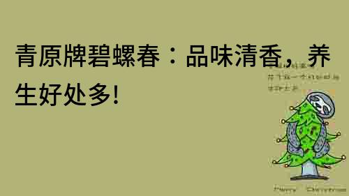 青原牌碧螺春：品味清香，養(yǎng)生好處多!