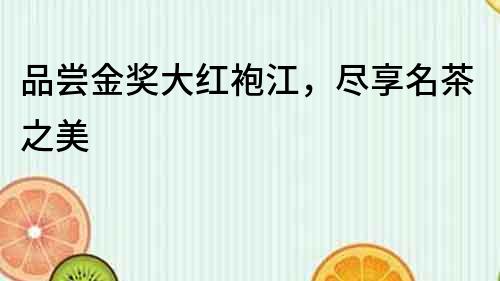 品嘗金獎大紅袍江，盡享名茶之美