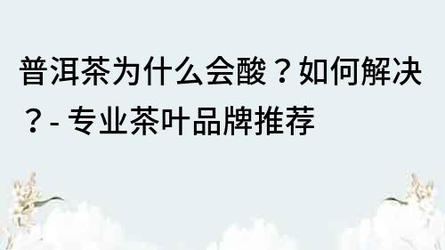 普洱茶為什么會酸？如何解決？- 專業茶葉品牌推薦