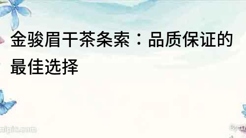 金駿眉干茶條索：品質(zhì)保證的最佳選擇