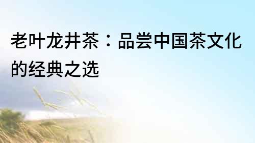 老葉龍井茶：品嘗中國茶文化的經典之選