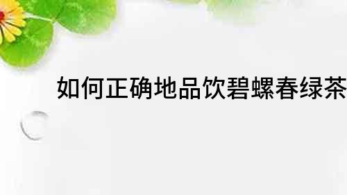 如何正確地品飲碧螺春綠茶？