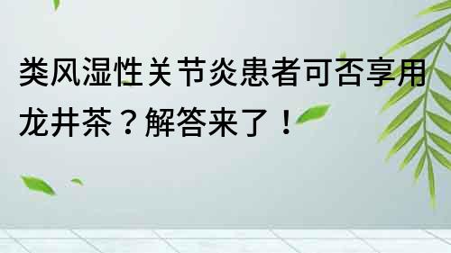 類(lèi)風(fēng)濕性關(guān)節(jié)炎患者可否享用龍井茶？解答來(lái)了！