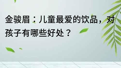 金駿眉：兒童最愛的飲品，對(duì)孩子有哪些好處？