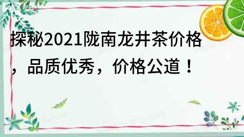 探秘2022隴南龍井茶價格，品質優秀，價格公道！