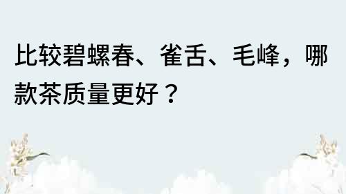比較碧螺春、雀舌、毛峰，哪款茶質量更好？