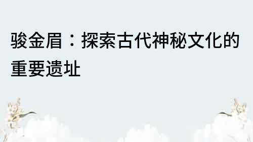 駿金眉：探索古代神秘文化的重要遺址