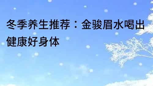 冬季養生推薦：金駿眉水喝出健康好身體