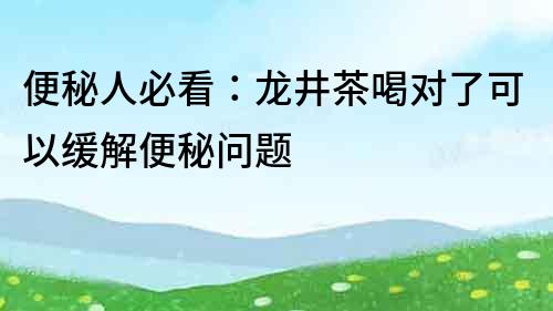 便秘人必看：龍井茶喝對了可以緩解便秘問題