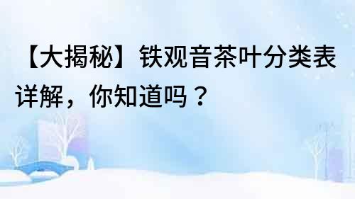 【大揭秘】鐵觀音茶葉分類表詳解，你知道嗎？