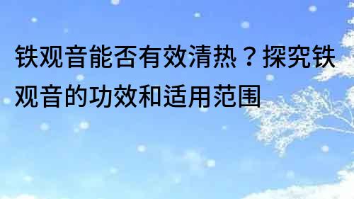鐵觀音能否有效清熱？探究鐵觀音的功效和適用范圍