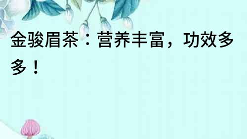 金駿眉茶：營養豐富，功效多多！