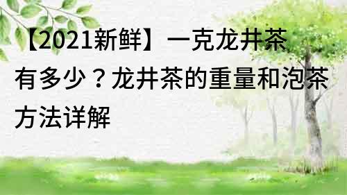【2021新鮮】一克龍井茶有多少？龍井茶的重量和泡茶方法詳解