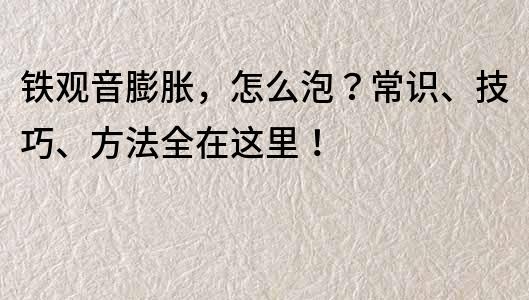 鐵觀音膨脹，怎么泡？常識、技巧、方法全在這里！