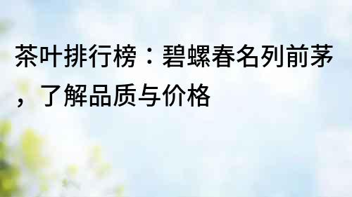 茶葉排行榜：碧螺春名列前茅，了解品質與價格