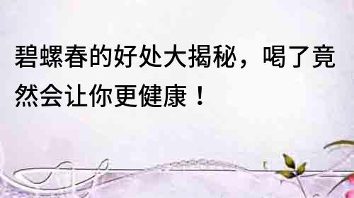 碧螺春的好處大揭秘，喝了竟然會讓你更健康！