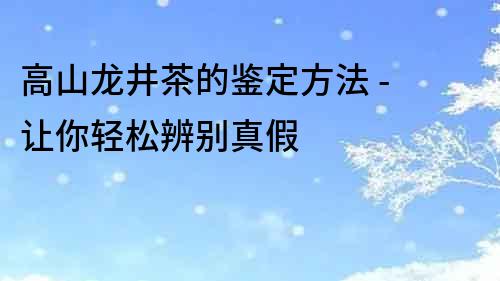 高山龍井茶的鑒定方法 - 讓你輕松辨別真假