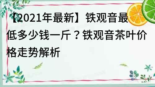 【2021年最新】鐵觀音最低多少錢一斤？鐵觀音茶葉價格走勢解析