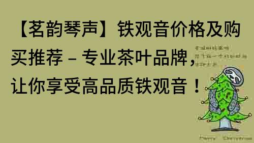 【茗韻琴聲】鐵觀音價格及購買推薦 – 專業(yè)茶葉品牌，讓你享受高品質鐵觀音！