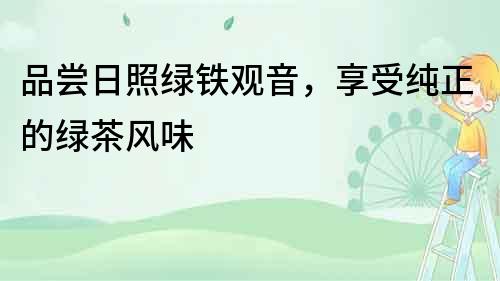 品嘗日照綠鐵觀音，享受純正的綠茶風(fēng)味