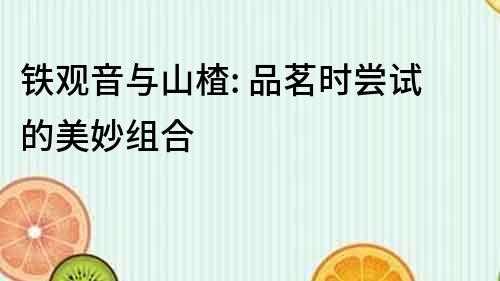 鐵觀音與山楂: 品茗時嘗試的美妙組合