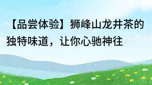 【品嘗體驗】獅峰山龍井茶的獨特味道，讓你心馳神往