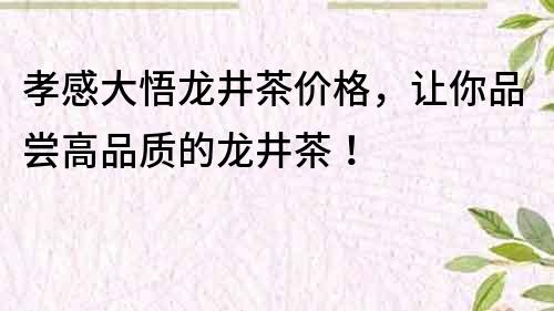 孝感大悟龍井茶價格，讓你品嘗高品質的龍井茶！