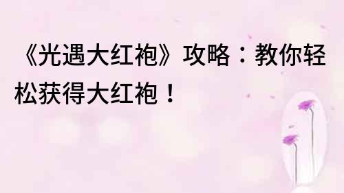《光遇大紅袍》攻略：教你輕松獲得大紅袍！